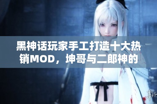 黑神话玩家手工打造十大热销MOD，坤哥与二郎神的终极对决