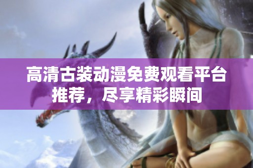 高清古装动漫免费观看平台推荐，尽享精彩瞬间