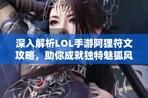 深入解析LOL手游阿狸符文攻略，助你成就独特魅狐风采