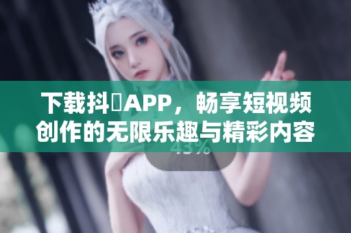 下载抖抈APP，畅享短视频创作的无限乐趣与精彩内容