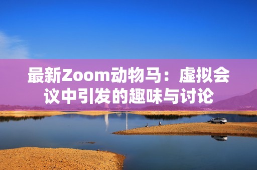 最新Zoom动物马：虚拟会议中引发的趣味与讨论