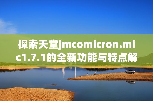 探索天堂jmcomicron.mic1.7.1的全新功能与特点解析