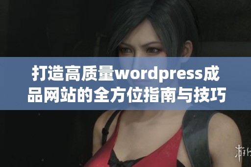 打造高质量wordpress成品网站的全方位指南与技巧分享