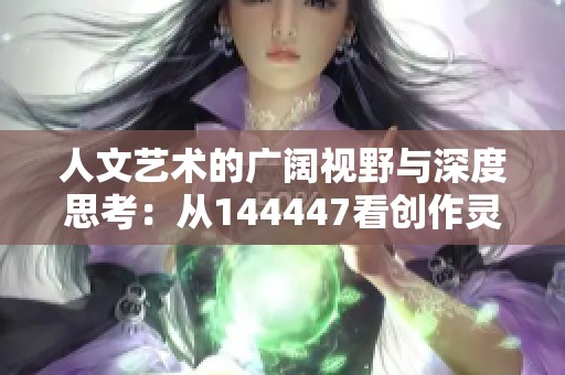 人文艺术的广阔视野与深度思考：从144447看创作灵感