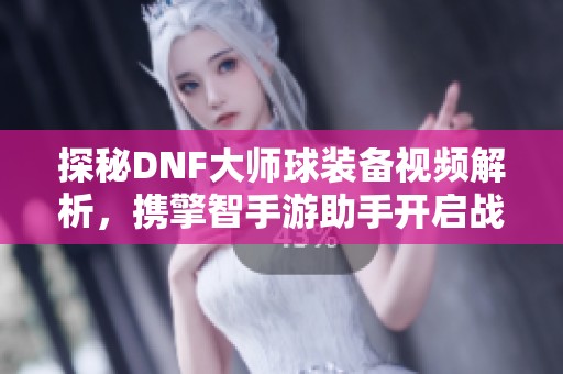 探秘DNF大师球装备视频解析，携擎智手游助手开启战斗新篇章