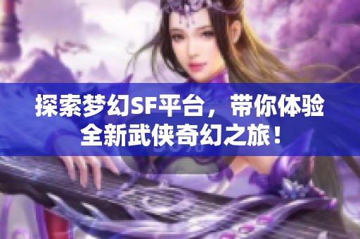 探索梦幻SF平台，带你体验全新武侠奇幻之旅！