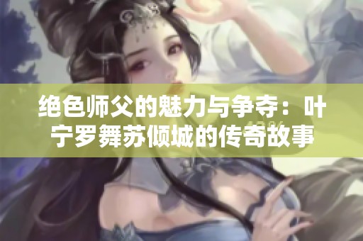 绝色师父的魅力与争夺：叶宁罗舞苏倾城的传奇故事