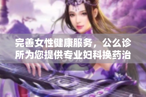 完善女性健康服务，公么诊所为您提供专业妇科换药治疗