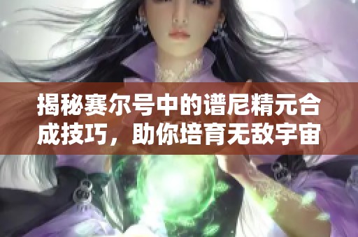 揭秘赛尔号中的谱尼精元合成技巧，助你培育无敌宇宙精灵之路