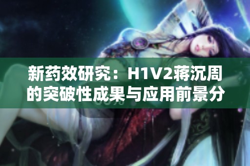 新药效研究：H1V2蒋沉周的突破性成果与应用前景分析