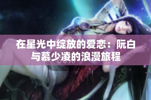 在星光中绽放的爱恋：阮白与慕少凌的浪漫旅程
