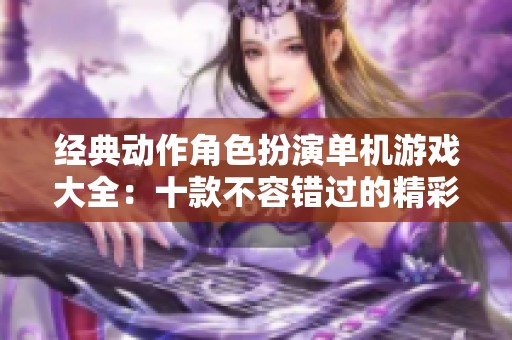 经典动作角色扮演单机游戏大全：十款不容错过的精彩作品