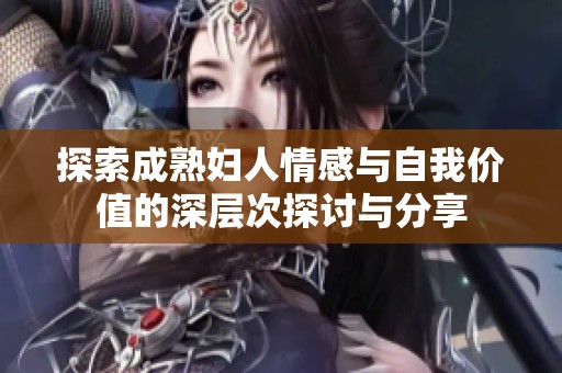 探索成熟妇人情感与自我价值的深层次探讨与分享