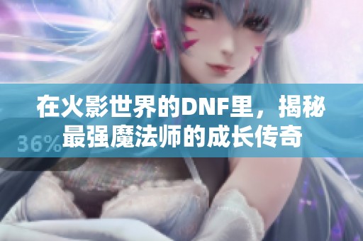 在火影世界的DNF里，揭秘最强魔法师的成长传奇