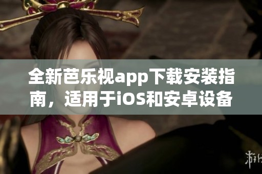 全新芭乐视app下载安装指南，适用于iOS和安卓设备