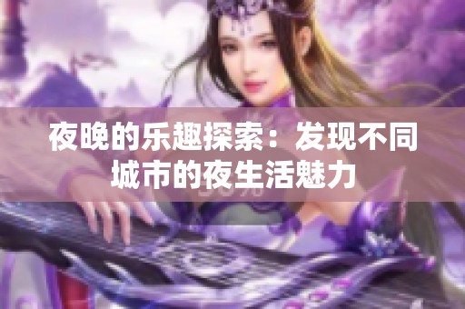 夜晚的乐趣探索：发现不同城市的夜生活魅力