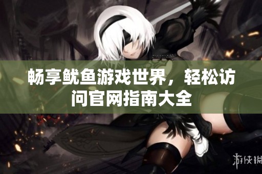 畅享鱿鱼游戏世界，轻松访问官网指南大全