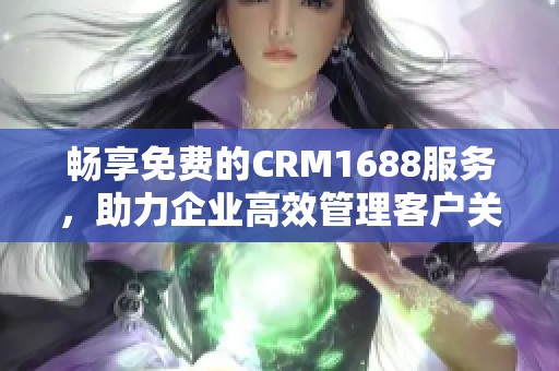 畅享免费的CRM1688服务，助力企业高效管理客户关系