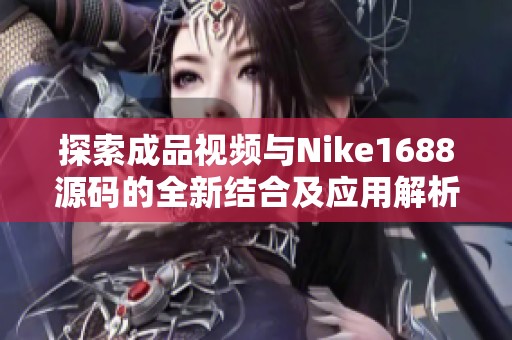 探索成品视频与Nike1688源码的全新结合及应用解析