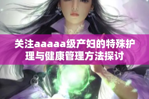 关注aaaaa级产妇的特殊护理与健康管理方法探讨