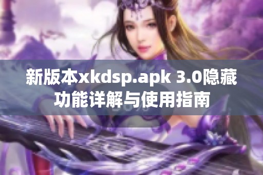 新版本xkdsp.apk 3.0隐藏功能详解与使用指南