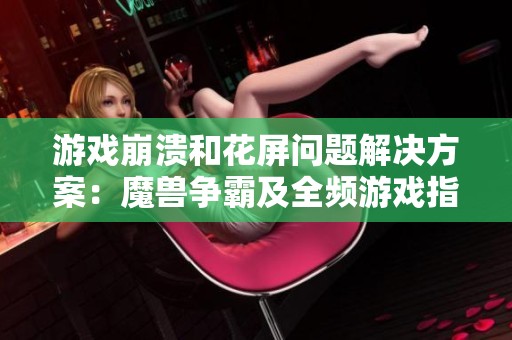 游戏崩溃和花屏问题解决方案：魔兽争霸及全频游戏指南