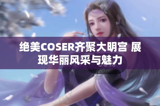 绝美COSER齐聚大明宫 展现华丽风采与魅力