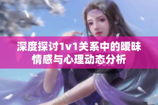 深度探讨1v1关系中的暧昧情感与心理动态分析