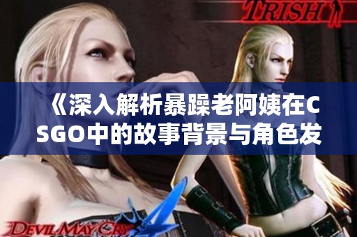 《深入解析暴躁老阿姨在CSGO中的故事背景与角色发展》