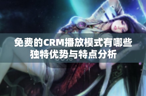 免费的CRM播放模式有哪些独特优势与特点分析