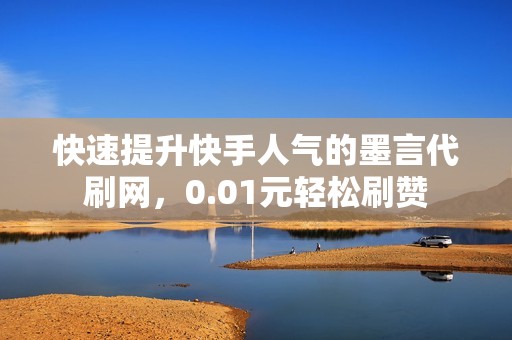 快速提升快手人气的墨言代刷网，0.01元轻松刷赞