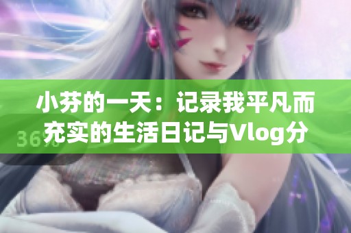 小芬的一天：记录我平凡而充实的生活日记与Vlog分享