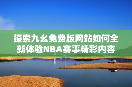 探索九幺免费版网站如何全新体验NBA赛事精彩内容