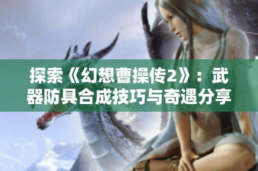 探索《幻想曹操传2》：武器防具合成技巧与奇遇分享