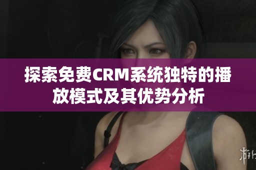 探索免费CRM系统独特的播放模式及其优势分析