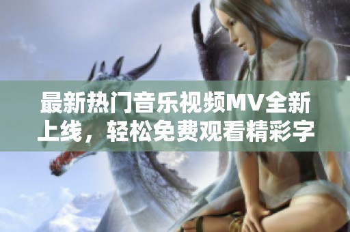 最新热门音乐视频MV全新上线，轻松免费观看精彩字幕内容