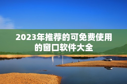 2023年推荐的可免费使用的窗口软件大全