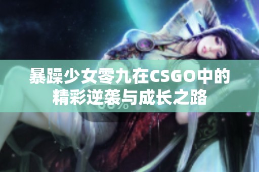 暴躁少女零九在CSGO中的精彩逆袭与成长之路