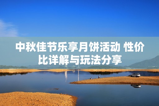 中秋佳节乐享月饼活动 性价比详解与玩法分享