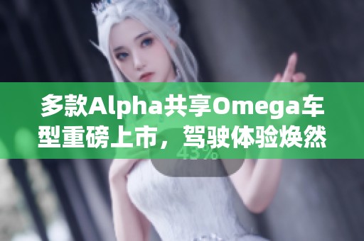 多款Alpha共享Omega车型重磅上市，驾驶体验焕然一新