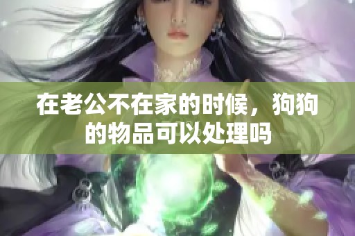 在老公不在家的时候，狗狗的物品可以处理吗