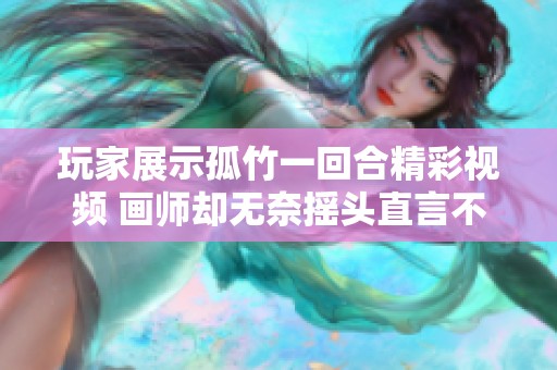 玩家展示孤竹一回合精彩视频 画师却无奈摇头直言不讳