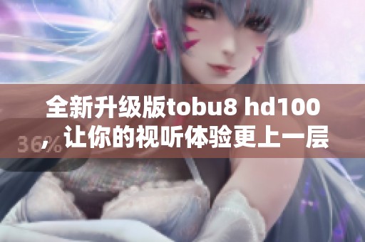 全新升级版tobu8 hd100，让你的视听体验更上一层楼