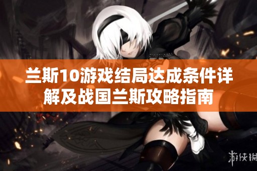 兰斯10游戏结局达成条件详解及战国兰斯攻略指南