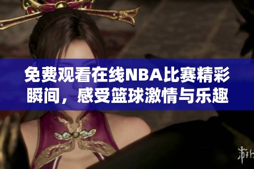 免费观看在线NBA比赛精彩瞬间，感受篮球激情与乐趣