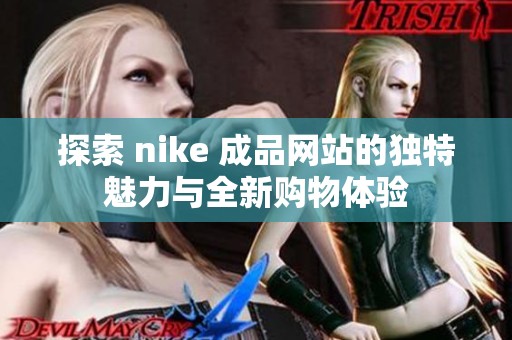 探索 nike 成品网站的独特魅力与全新购物体验