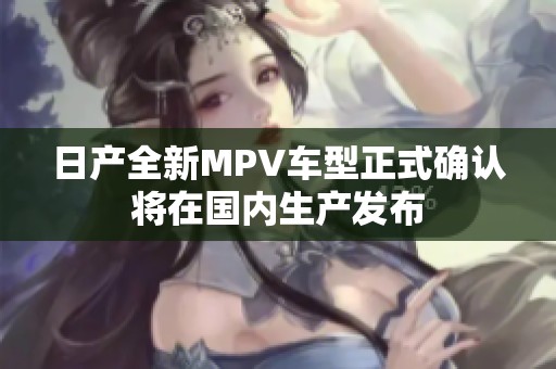 日产全新MPV车型正式确认将在国内生产发布