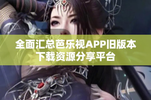 全面汇总芭乐视APP旧版本下载资源分享平台