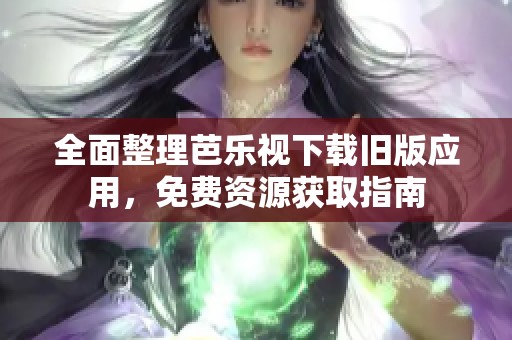 全面整理芭乐视下载旧版应用，免费资源获取指南