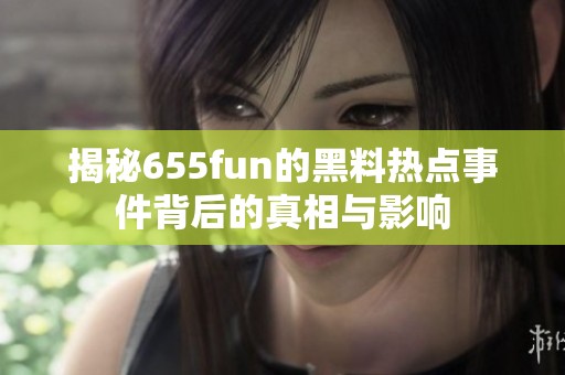 揭秘655fun的黑料热点事件背后的真相与影响